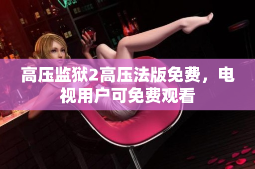 高压监狱2高压法版免费，电视用户可免费观看