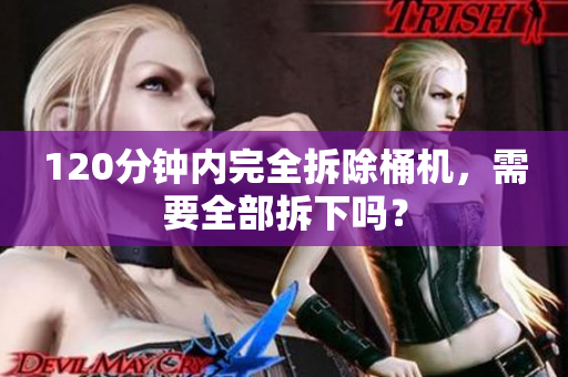 120分钟内完全拆除桶机，需要全部拆下吗？