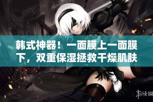 韩式神器！一面膜上一面膜下，双重保湿拯救干燥肌肤