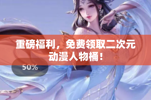重磅福利，免费领取二次元动漫人物桶！