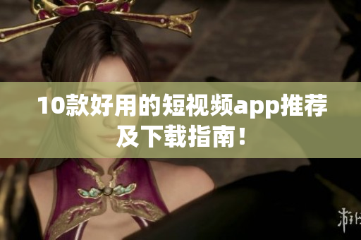 10款好用的短视频app推荐及下载指南！