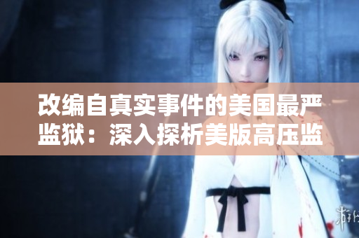改编自真实事件的美国最严监狱：深入探析美版高压监狱1-4