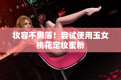 妆容不脱落！尝试使用玉女桃花定妆蜜粉