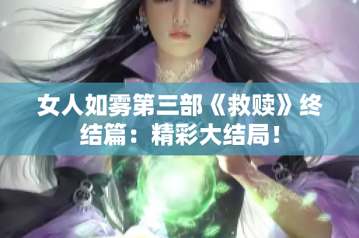 女人如雾第三部《救赎》终结篇：精彩大结局！