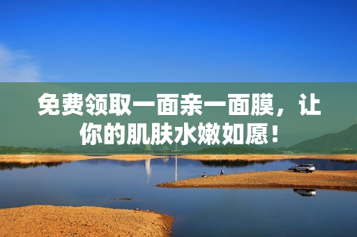 免费领取一面亲一面膜，让你的肌肤水嫩如愿！