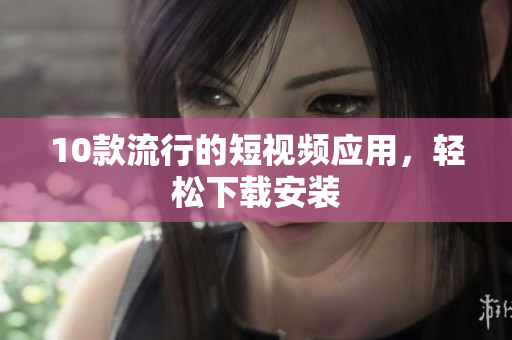 10款流行的短视频应用，轻松下载安装
