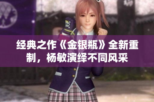 经典之作《金银瓶》全新重制，杨敏演绎不同风采