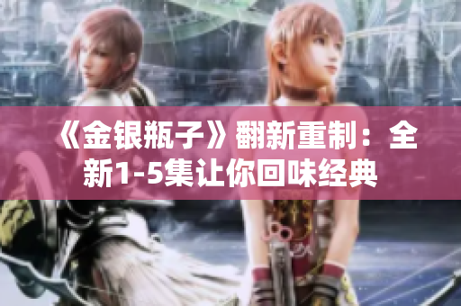 《金银瓶子》翻新重制：全新1-5集让你回味经典