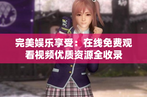 完美娱乐享受：在线免费观看视频优质资源全收录