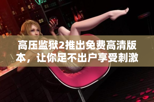 高压监狱2推出免费高清版本，让你足不出户享受刺激感官体验