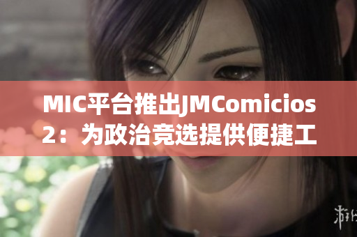 MIC平台推出JMComicios2：为政治竞选提供便捷工具