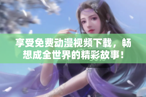 享受免费动漫视频下载，畅想成全世界的精彩故事！