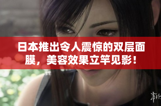 日本推出令人震惊的双层面膜，美容效果立竿见影！