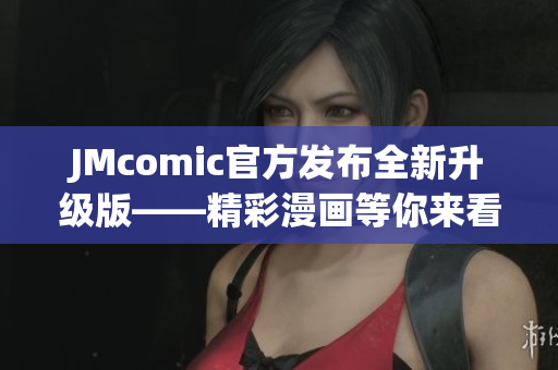 JMcomic官方发布全新升级版——精彩漫画等你来看！