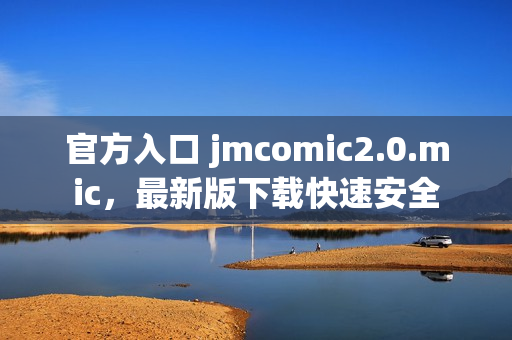 官方入口 jmcomic2.0.mic，最新版下载快速安全