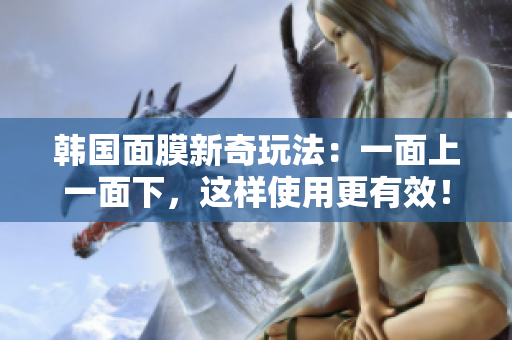 韩国面膜新奇玩法：一面上一面下，这样使用更有效！