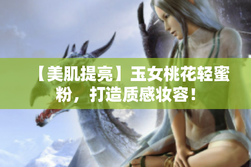 【美肌提亮】玉女桃花轻蜜粉，打造质感妆容！