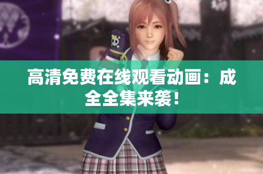 高清免费在线观看动画：成全全集来袭！