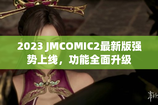 2023 JMCOMIC2最新版强势上线，功能全面升级