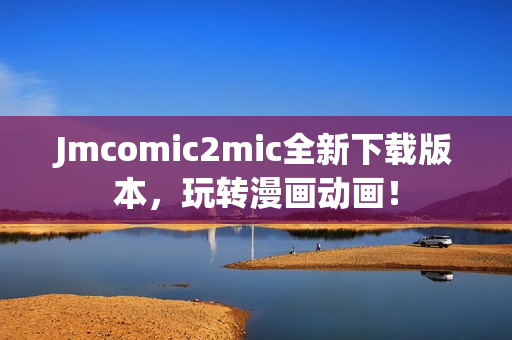 Jmcomic2mic全新下载版本，玩转漫画动画！