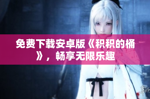 免费下载安卓版《积积的桶》，畅享无限乐趣