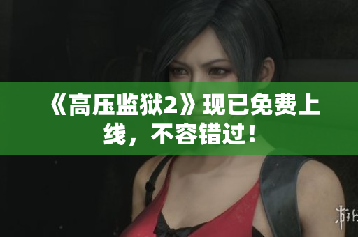 《高压监狱2》现已免费上线，不容错过！