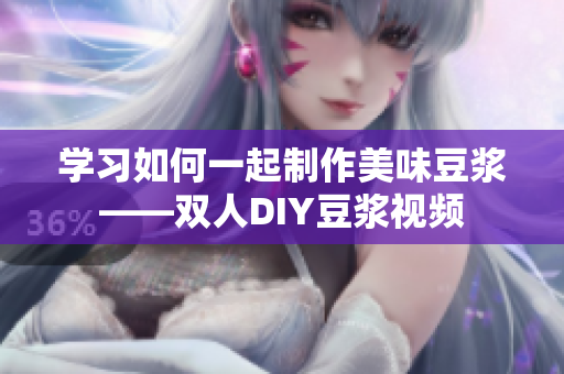 学习如何一起制作美味豆浆——双人DIY豆浆视频