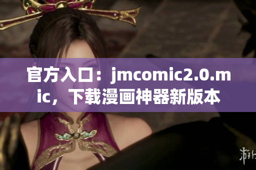 官方入口：jmcomic2.0.mic，下载漫画神器新版本