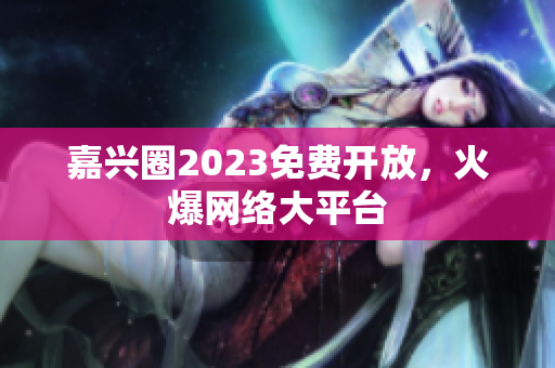 嘉兴圈2023免费开放，火爆网络大平台