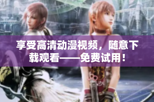 享受高清动漫视频，随意下载观看——免费试用！