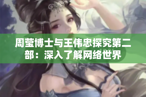 周莹博士与王伟忠探究第二部：深入了解网络世界