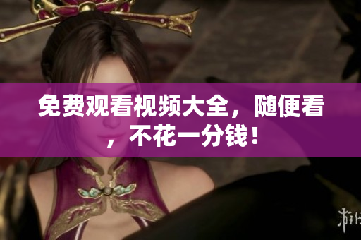 免费观看视频大全，随便看，不花一分钱！