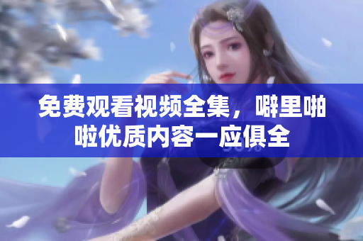免费观看视频全集，噼里啪啦优质内容一应俱全