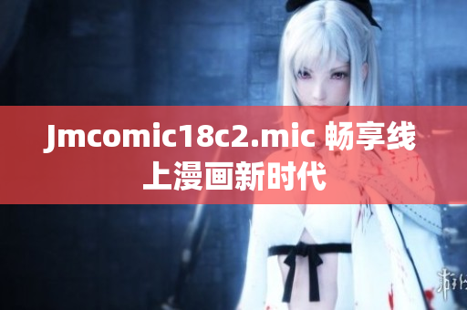 Jmcomic18c2.mic 畅享线上漫画新时代