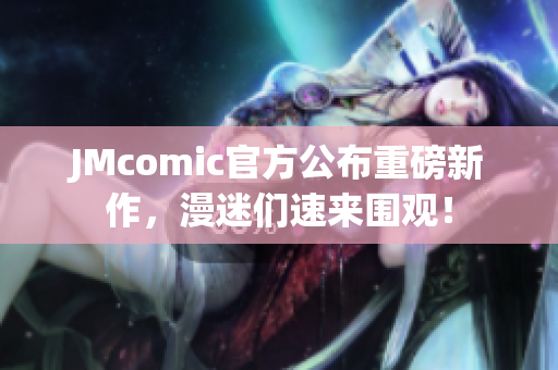 JMcomic官方公布重磅新作，漫迷们速来围观！