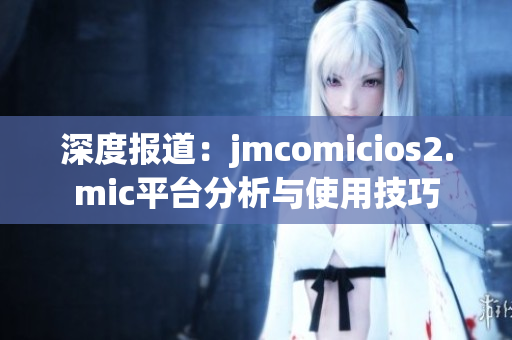 深度报道：jmcomicios2.mic平台分析与使用技巧