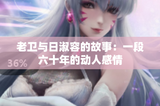 老卫与日淑容的故事：一段六十年的动人感情