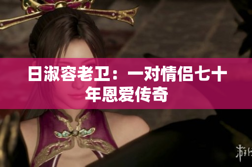 日淑容老卫：一对情侣七十年恩爱传奇
