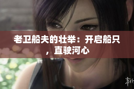 老卫船夫的壮举：开启船只，直驶河心