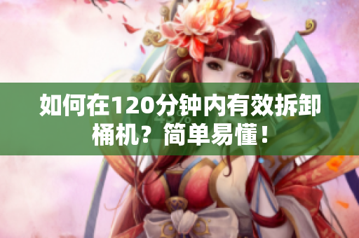 如何在120分钟内有效拆卸桶机？简单易懂！