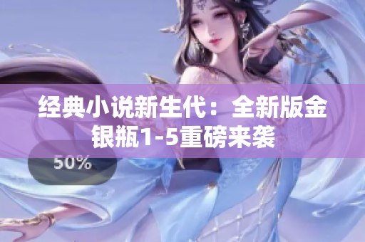 经典小说新生代：全新版金银瓶1-5重磅来袭