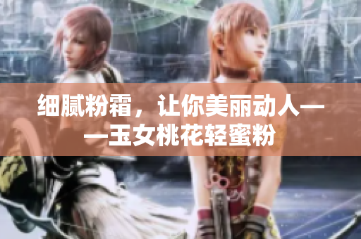 细腻粉霜，让你美丽动人——玉女桃花轻蜜粉