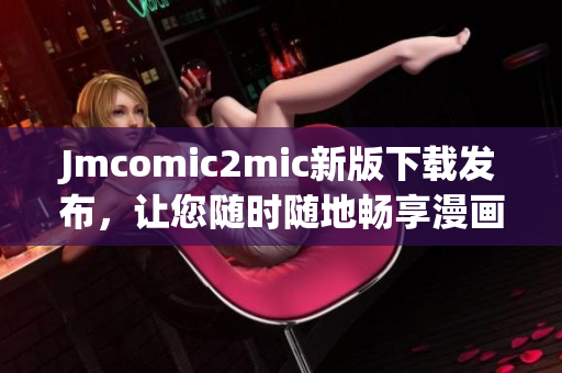Jmcomic2mic新版下载发布，让您随时随地畅享漫画世界
