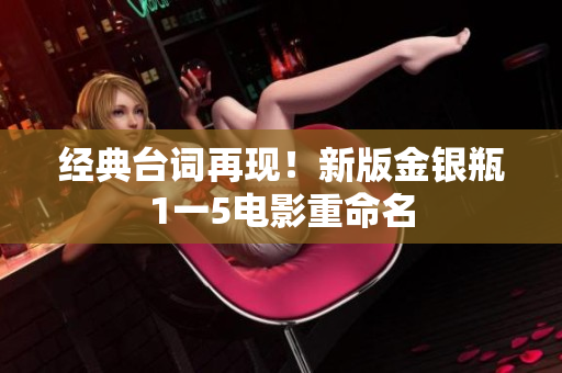 经典台词再现！新版金银瓶1一5电影重命名