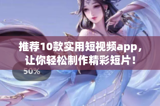 推荐10款实用短视频app，让你轻松制作精彩短片！
