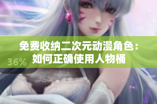 免费收纳二次元动漫角色：如何正确使用人物桶