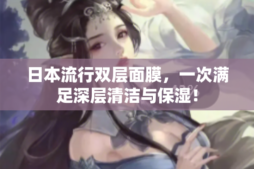 日本流行双层面膜，一次满足深层清洁与保湿！