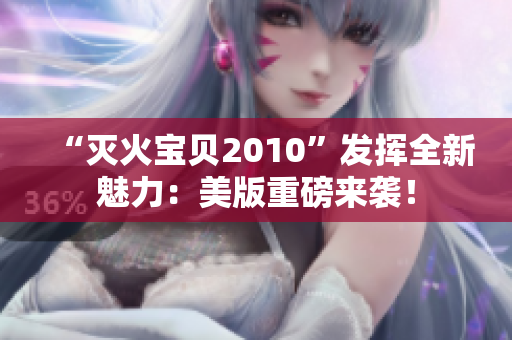 “灭火宝贝2010”发挥全新魅力：美版重磅来袭！