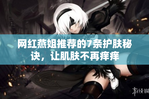 网红燕姐推荐的7条护肤秘诀，让肌肤不再痒痒