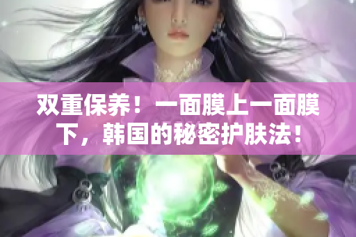 双重保养！一面膜上一面膜下，韩国的秘密护肤法！